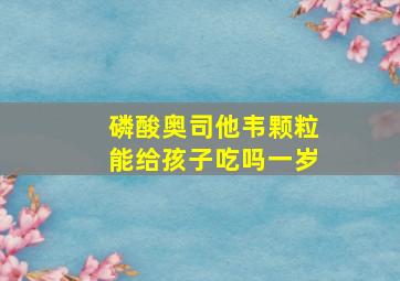 磷酸奥司他韦颗粒能给孩子吃吗一岁