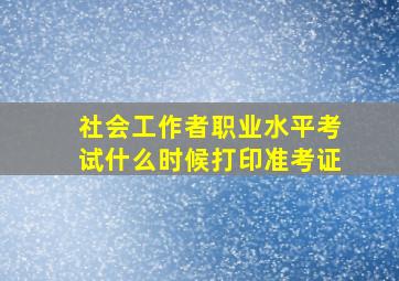 社会工作者职业水平考试什么时候打印准考证