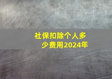 社保扣除个人多少费用2024年