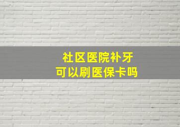 社区医院补牙可以刷医保卡吗