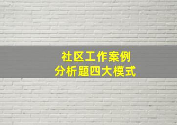 社区工作案例分析题四大模式