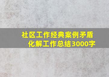 社区工作经典案例矛盾化解工作总结3000字