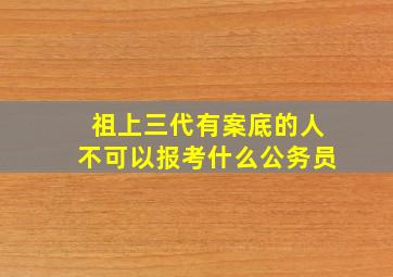 祖上三代有案底的人不可以报考什么公务员