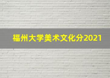 福州大学美术文化分2021