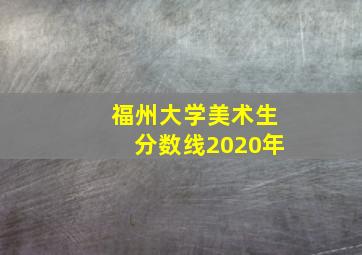 福州大学美术生分数线2020年