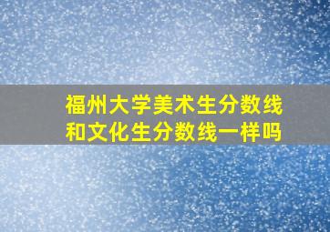 福州大学美术生分数线和文化生分数线一样吗