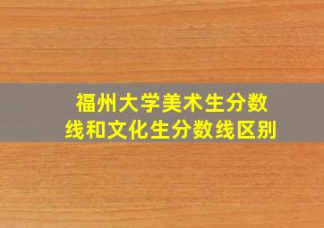 福州大学美术生分数线和文化生分数线区别