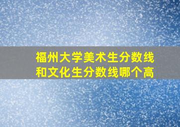 福州大学美术生分数线和文化生分数线哪个高