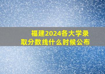 福建2024各大学录取分数线什么时候公布