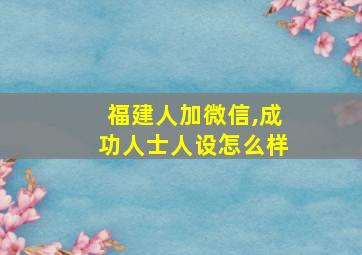 福建人加微信,成功人士人设怎么样