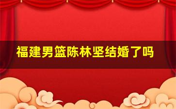 福建男篮陈林坚结婚了吗