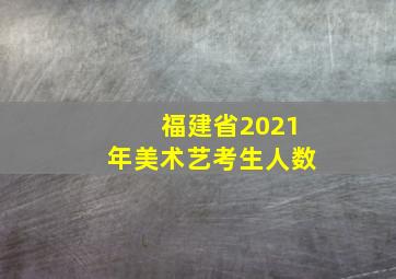 福建省2021年美术艺考生人数