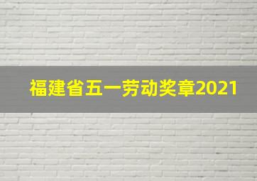 福建省五一劳动奖章2021