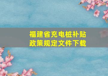 福建省充电桩补贴政策规定文件下载