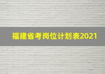 福建省考岗位计划表2021