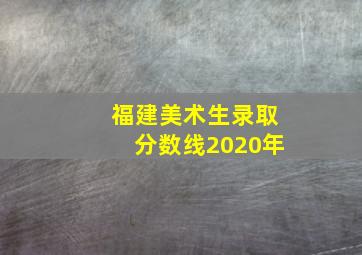 福建美术生录取分数线2020年