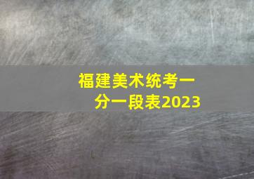 福建美术统考一分一段表2023