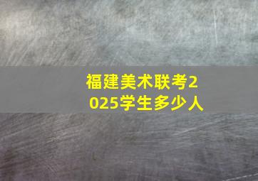 福建美术联考2025学生多少人