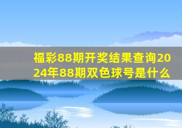 福彩88期开奖结果查询2024年88期双色球号是什么