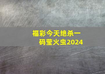 福彩今天绝杀一码莹火虫2024