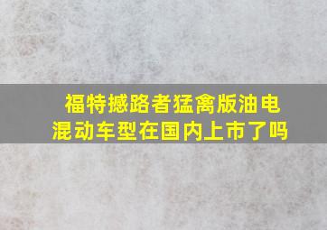 福特撼路者猛禽版油电混动车型在国内上市了吗