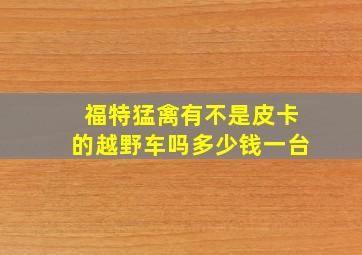 福特猛禽有不是皮卡的越野车吗多少钱一台