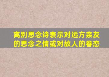 离别思念诗表示对远方亲友的思念之情或对故人的眷恋