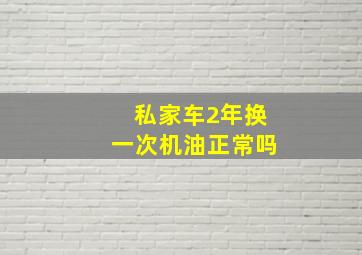 私家车2年换一次机油正常吗