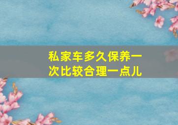 私家车多久保养一次比较合理一点儿