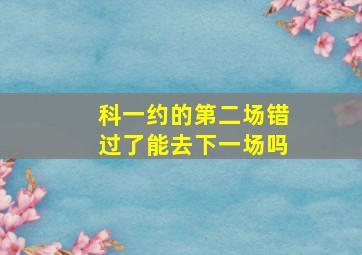 科一约的第二场错过了能去下一场吗