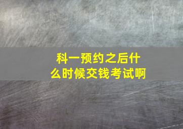 科一预约之后什么时候交钱考试啊