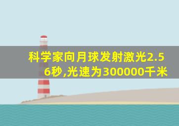 科学家向月球发射激光2.56秒,光速为300000千米