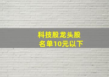 科技股龙头股名单10元以下