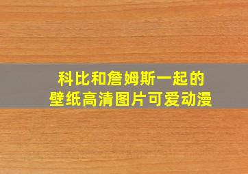 科比和詹姆斯一起的壁纸高清图片可爱动漫