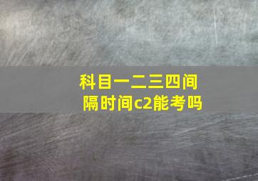 科目一二三四间隔时间c2能考吗