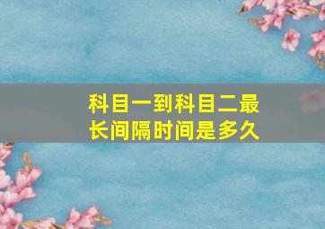 科目一到科目二最长间隔时间是多久