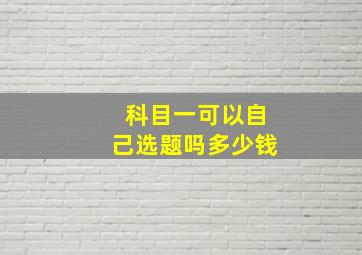 科目一可以自己选题吗多少钱