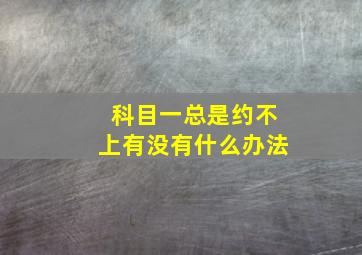 科目一总是约不上有没有什么办法