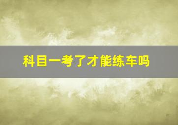 科目一考了才能练车吗