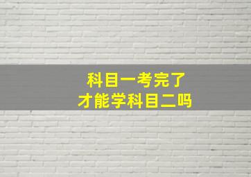 科目一考完了才能学科目二吗