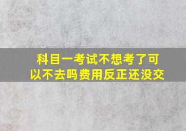 科目一考试不想考了可以不去吗费用反正还没交