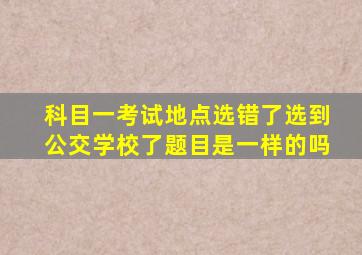 科目一考试地点选错了选到公交学校了题目是一样的吗