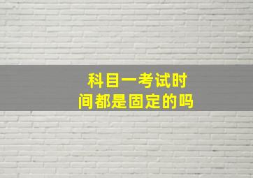 科目一考试时间都是固定的吗