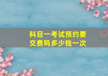 科目一考试预约要交费吗多少钱一次