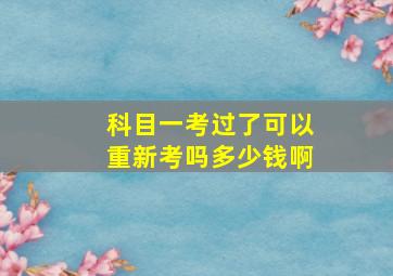 科目一考过了可以重新考吗多少钱啊