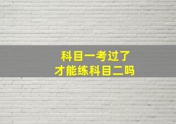 科目一考过了才能练科目二吗