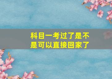 科目一考过了是不是可以直接回家了