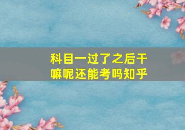 科目一过了之后干嘛呢还能考吗知乎