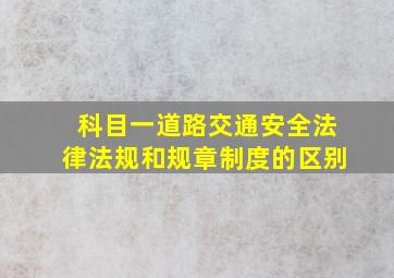 科目一道路交通安全法律法规和规章制度的区别