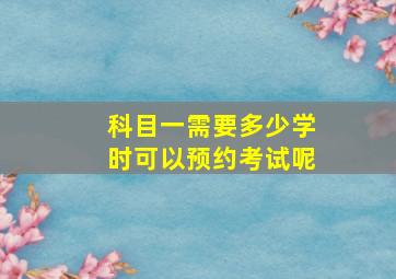 科目一需要多少学时可以预约考试呢